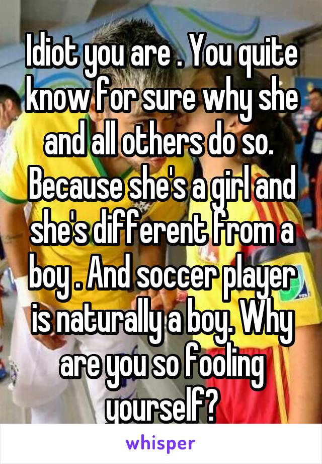 Idiot you are . You quite know for sure why she and all others do so. 
Because she's a girl and she's different from a boy . And soccer player is naturally a boy. Why are you so fooling yourself?
