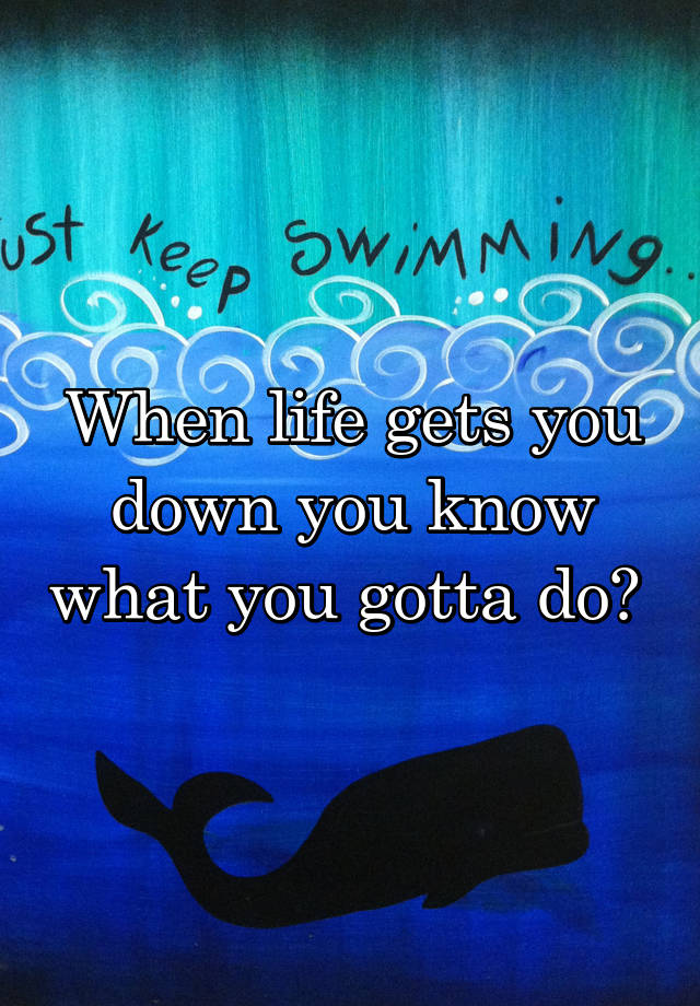 when-life-gets-you-down-you-know-what-you-gotta-do