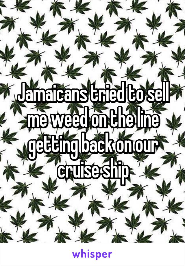 Jamaicans tried to sell me weed on the line getting back on our cruise ship