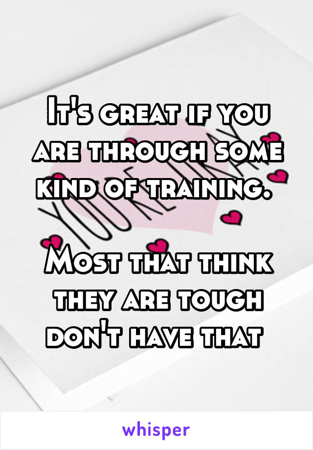 It's great if you are through some kind of training. 

Most that think they are tough don't have that 