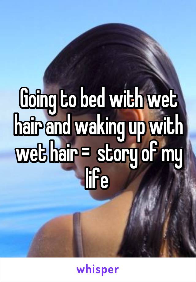 Going to bed with wet hair and waking up with wet hair =  story of my life 