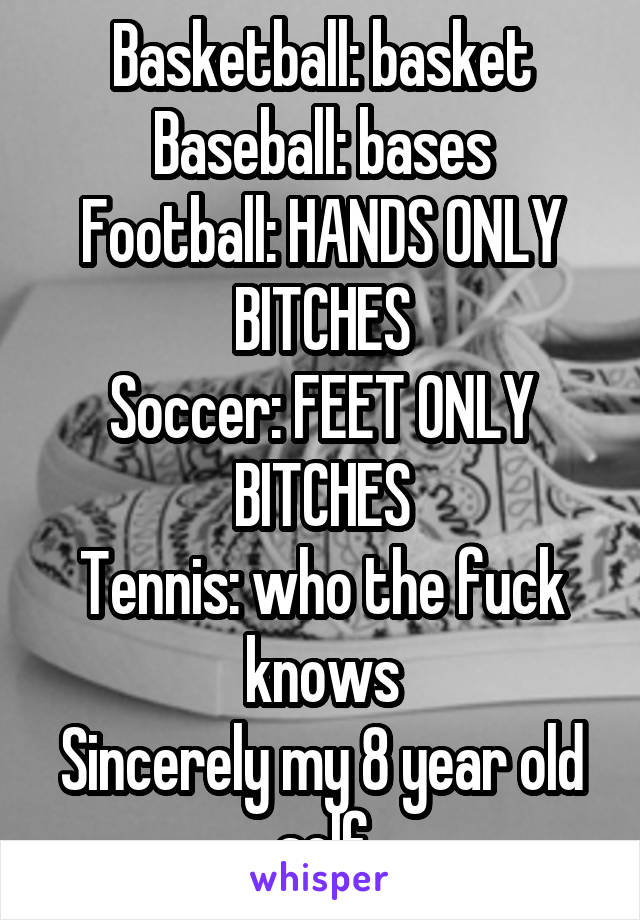 Basketball: basket
Baseball: bases
Football: HANDS ONLY BITCHES
Soccer: FEET ONLY BITCHES
Tennis: who the fuck knows
Sincerely my 8 year old self
