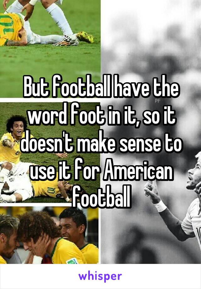 But football have the word foot in it, so it doesn't make sense to use it for American football