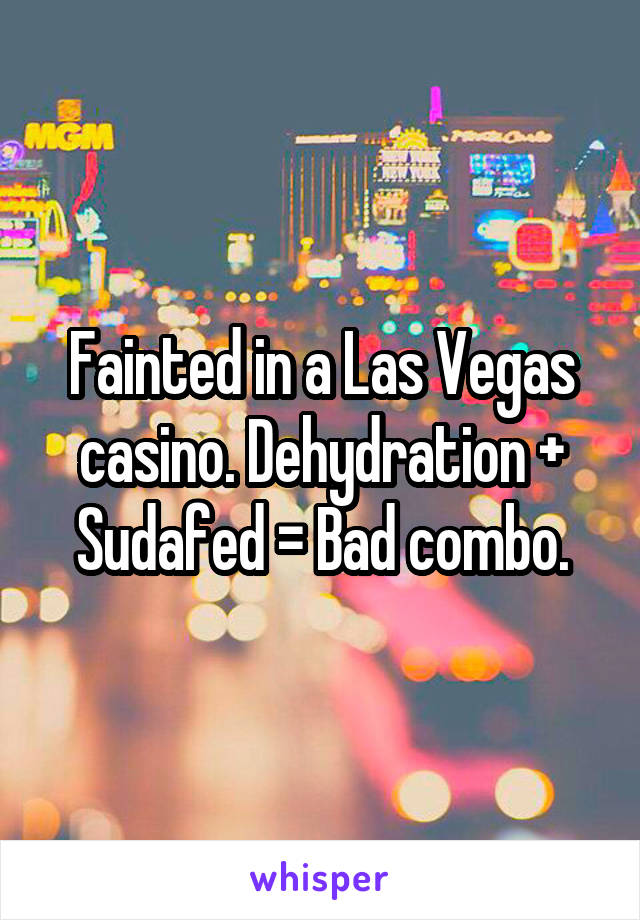 Fainted in a Las Vegas casino. Dehydration + Sudafed = Bad combo.