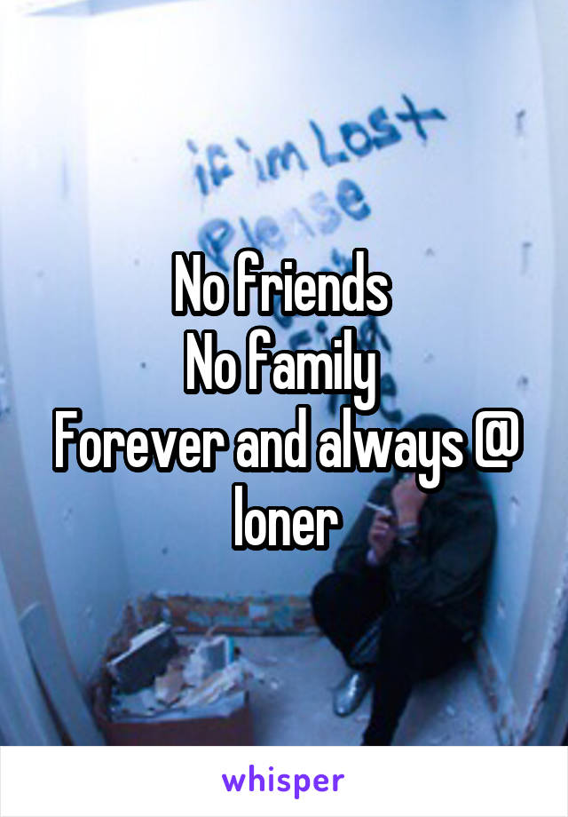 No friends 
No family 
Forever and always @ loner