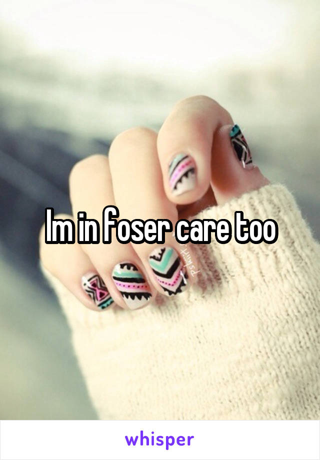 Im in foser care too