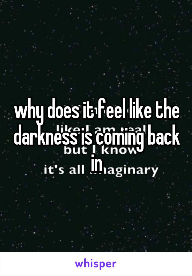 why does it feel like the darkness is coming back in