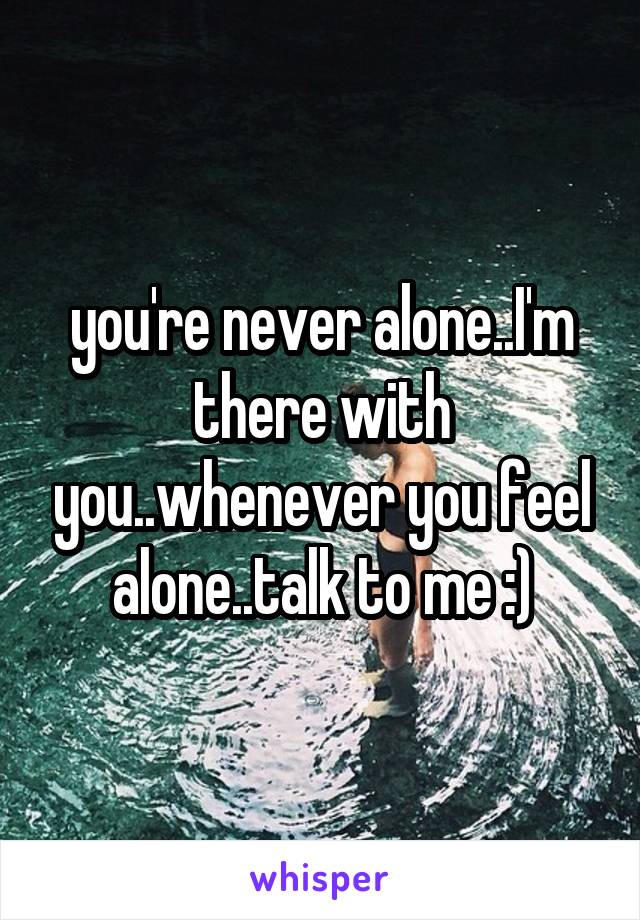 you're never alone..I'm there with you..whenever you feel alone..talk to me :)