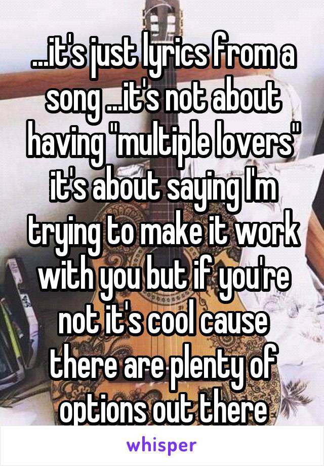 ...it's just lyrics from a song ...it's not about having "multiple lovers" it's about saying I'm trying to make it work with you but if you're not it's cool cause there are plenty of options out there