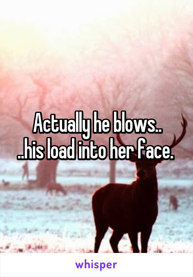 Actually he blows..
..his load into her face. 
