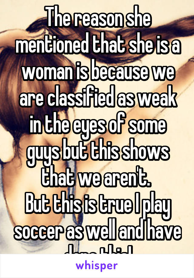 The reason she mentioned that she is a woman is because we are classified as weak in the eyes of some guys but this shows that we aren't. 
But this is true I play soccer as well and have done this!