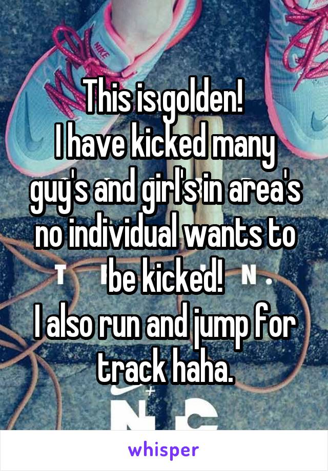 This is golden! 
I have kicked many guy's and girl's in area's no individual wants to be kicked!
I also run and jump for track haha.