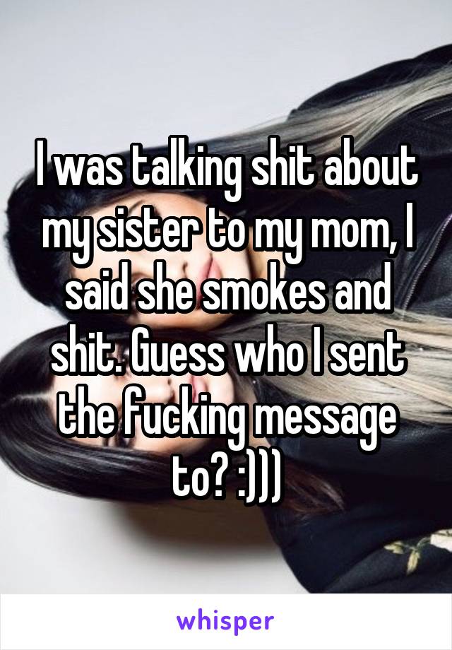 I was talking shit about my sister to my mom, I said she smokes and shit. Guess who I sent the fucking message to? :)))