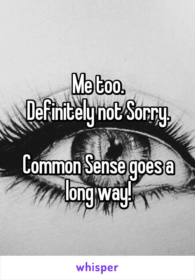 Me too.
Definitely not Sorry.

Common Sense goes a long way!