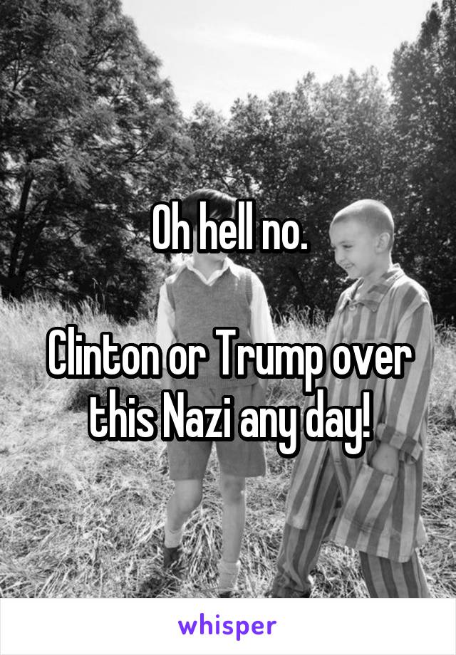 Oh hell no.

Clinton or Trump over this Nazi any day!