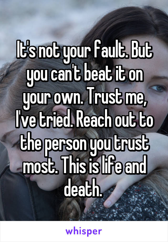 It's not your fault. But you can't beat it on your own. Trust me, I've tried. Reach out to the person you trust most. This is life and death. 