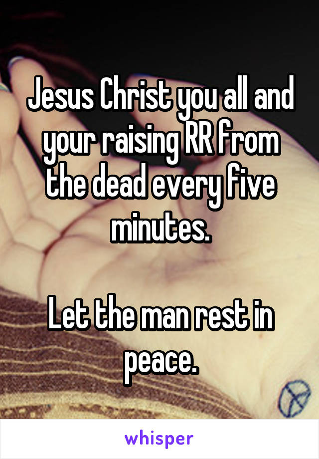 Jesus Christ you all and your raising RR from the dead every five minutes.

Let the man rest in peace.