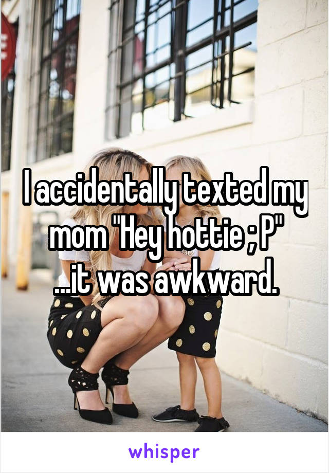 I accidentally texted my mom "Hey hottie ; P"
...it was awkward.