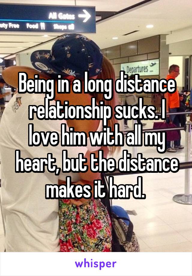 Being in a long distance relationship sucks. I love him with all my heart, but the distance makes it hard. 