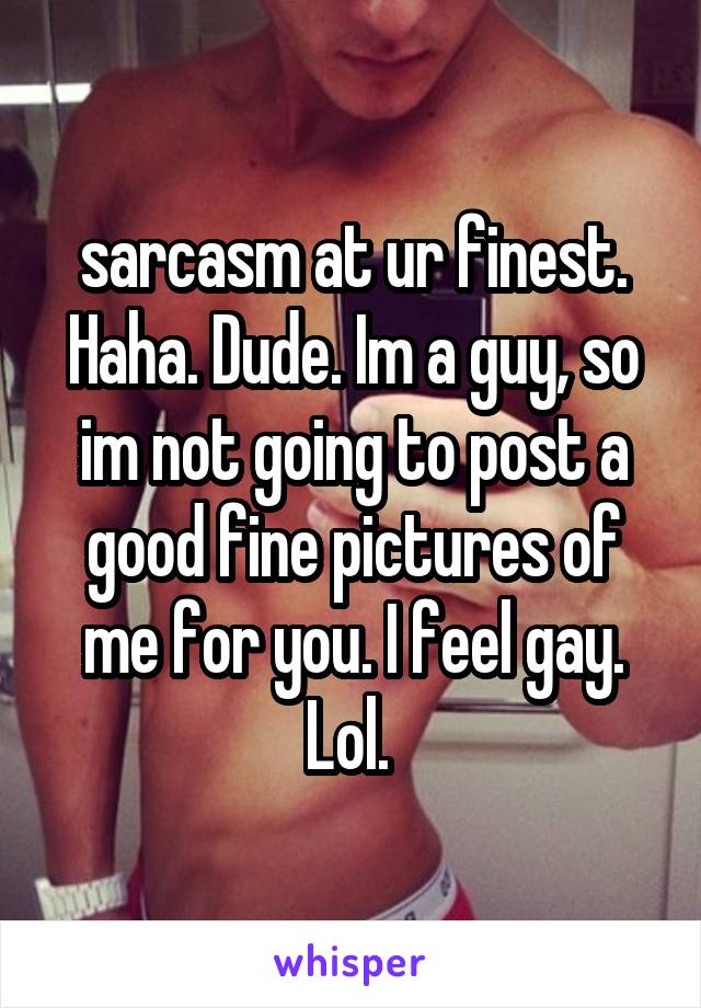 sarcasm at ur finest. Haha. Dude. Im a guy, so im not going to post a good fine pictures of me for you. I feel gay. Lol. 