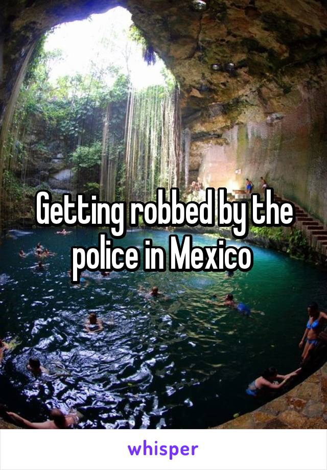 Getting robbed by the police in Mexico 