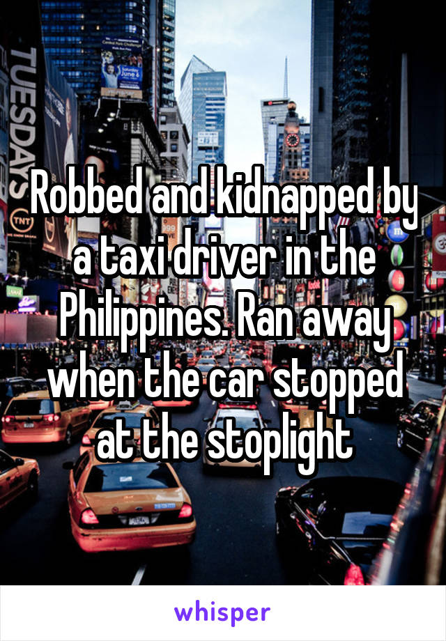 Robbed and kidnapped by a taxi driver in the Philippines. Ran away when the car stopped at the stoplight