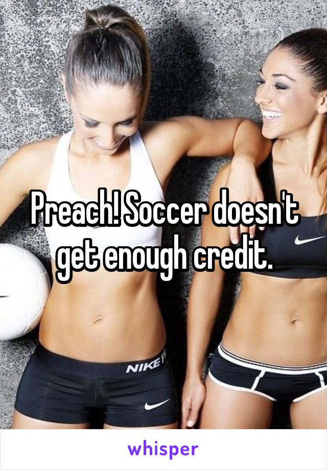 Preach! Soccer doesn't get enough credit.
