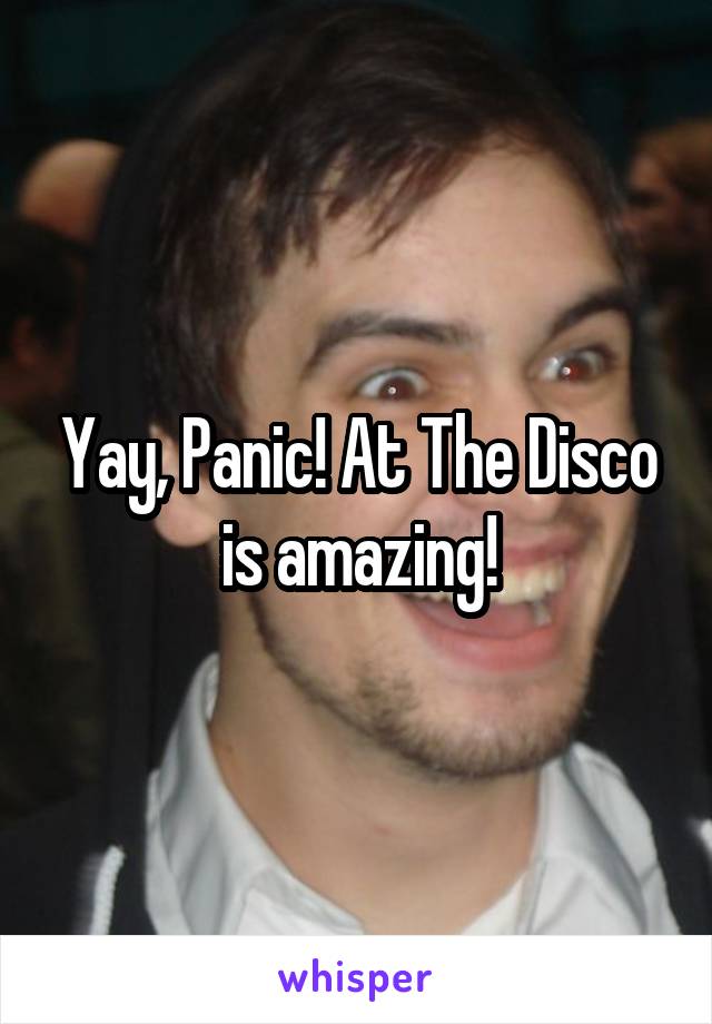 Yay, Panic! At The Disco is amazing!