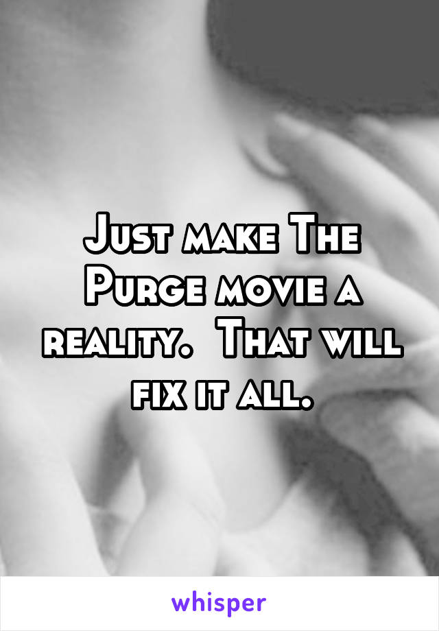 Just make The Purge movie a reality.  That will fix it all.