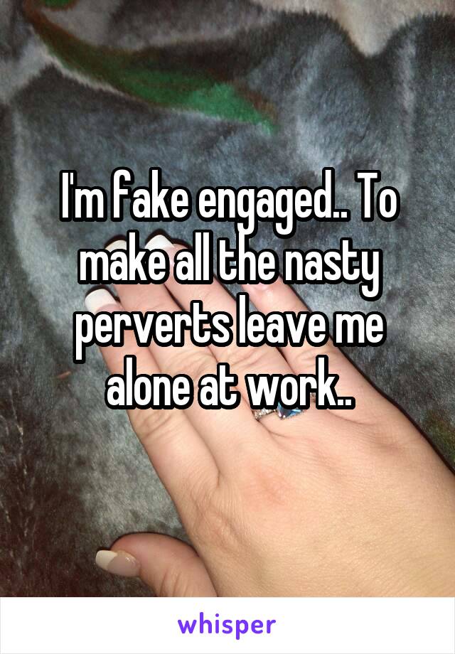 I'm fake engaged.. To make all the nasty perverts leave me alone at work..

