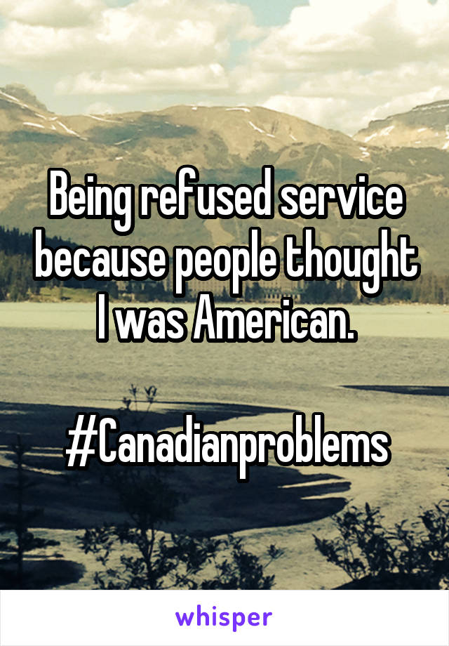 Being refused service because people thought I was American.

#Canadianproblems