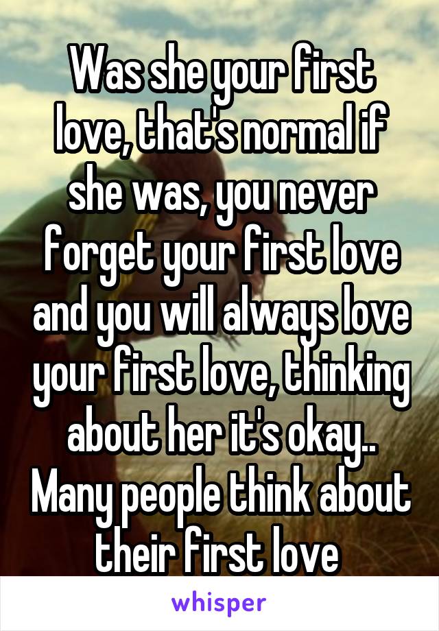 Was she your first love, that's normal if she was, you never forget your first love and you will always love your first love, thinking about her it's okay.. Many people think about their first love 