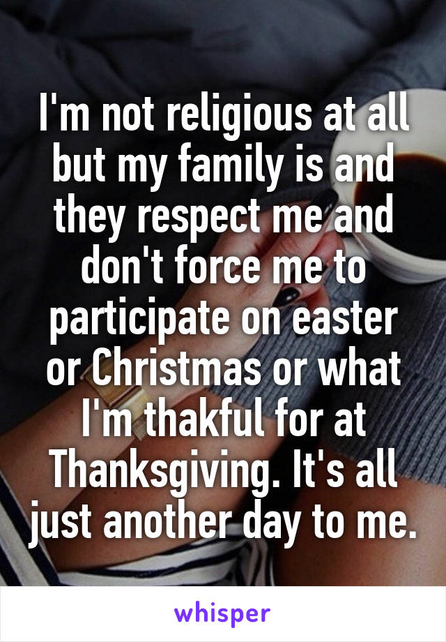 I'm not religious at all but my family is and they respect me and don't force me to participate on easter or Christmas or what I'm thakful for at Thanksgiving. It's all just another day to me.