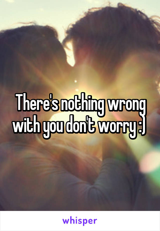 There's nothing wrong with you don't worry :) 