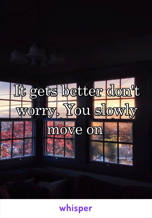 It gets better don't worry. You slowly move on 