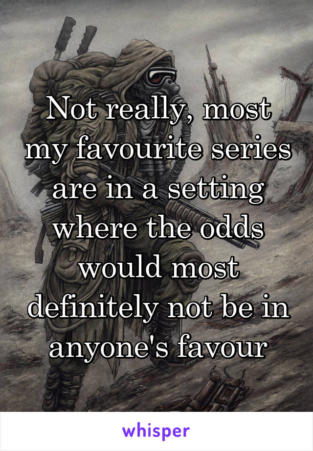 Not really, most my favourite series are in a setting where the odds would most definitely not be in anyone's favour