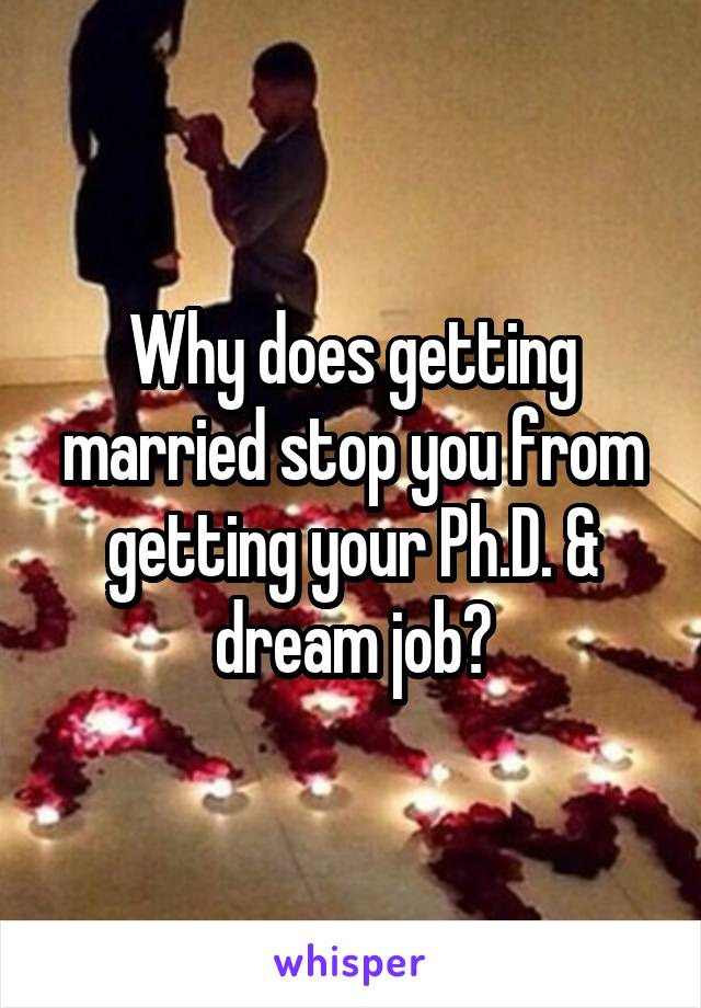 Why does getting married stop you from getting your Ph.D. & dream job?