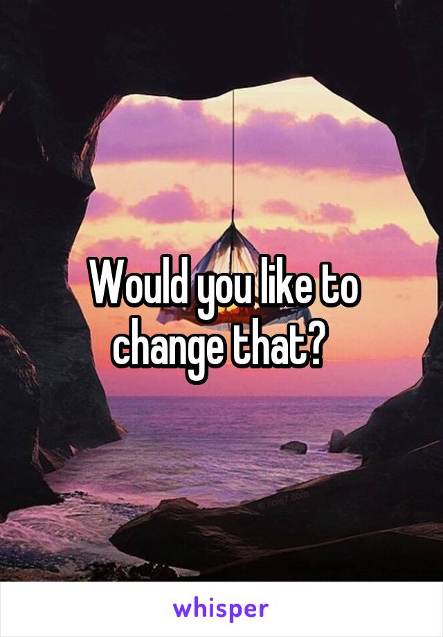 Would you like to change that? 