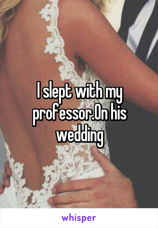 I slept with my professor.On his wedding