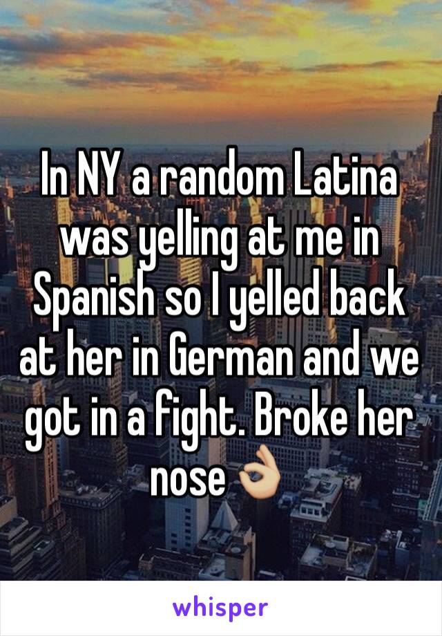 In NY a random Latina was yelling at me in Spanish so I yelled back at her in German and we got in a fight. Broke her nose👌🏼