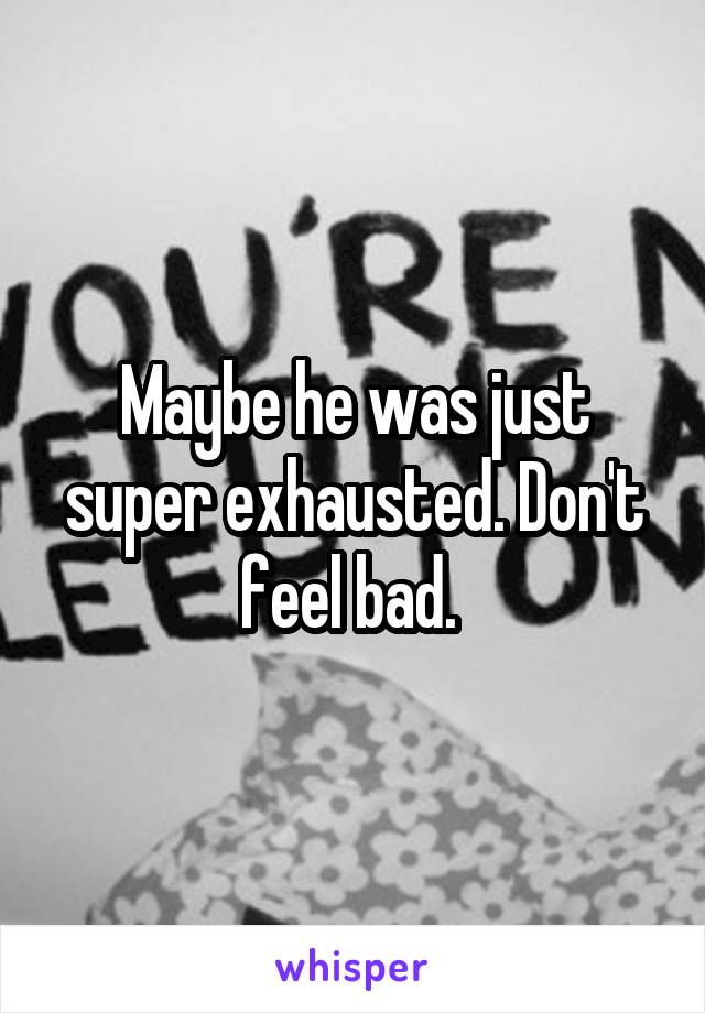 Maybe he was just super exhausted. Don't feel bad. 