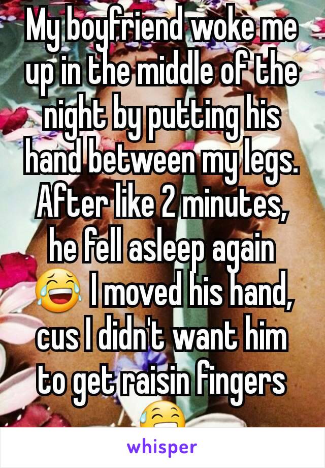 My boyfriend woke me up in the middle of the night by putting his hand between my legs. After like 2 minutes, he fell asleep again 😂 I moved his hand, cus I didn't want him to get raisin fingers 😅