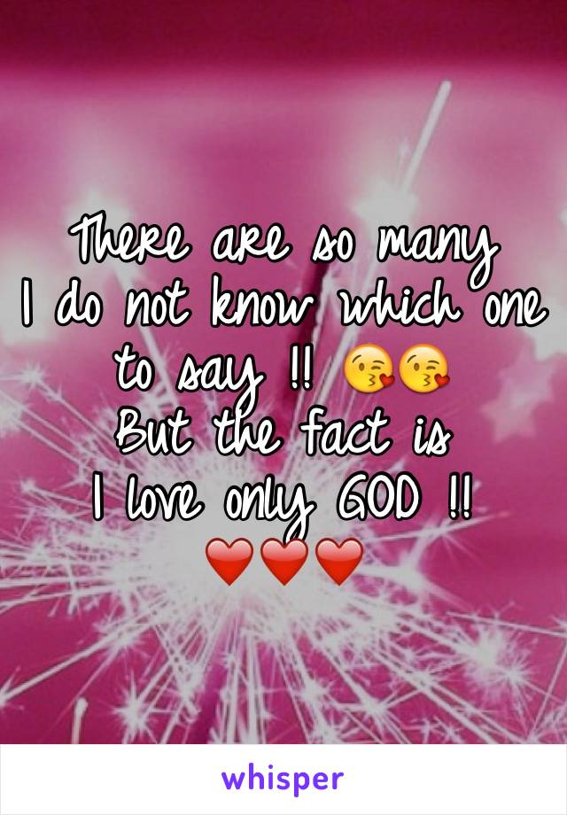 There are so many 
I do not know which one 
to say !! 😘😘
But the fact is 
I love only GOD !! ❤️❤️❤️