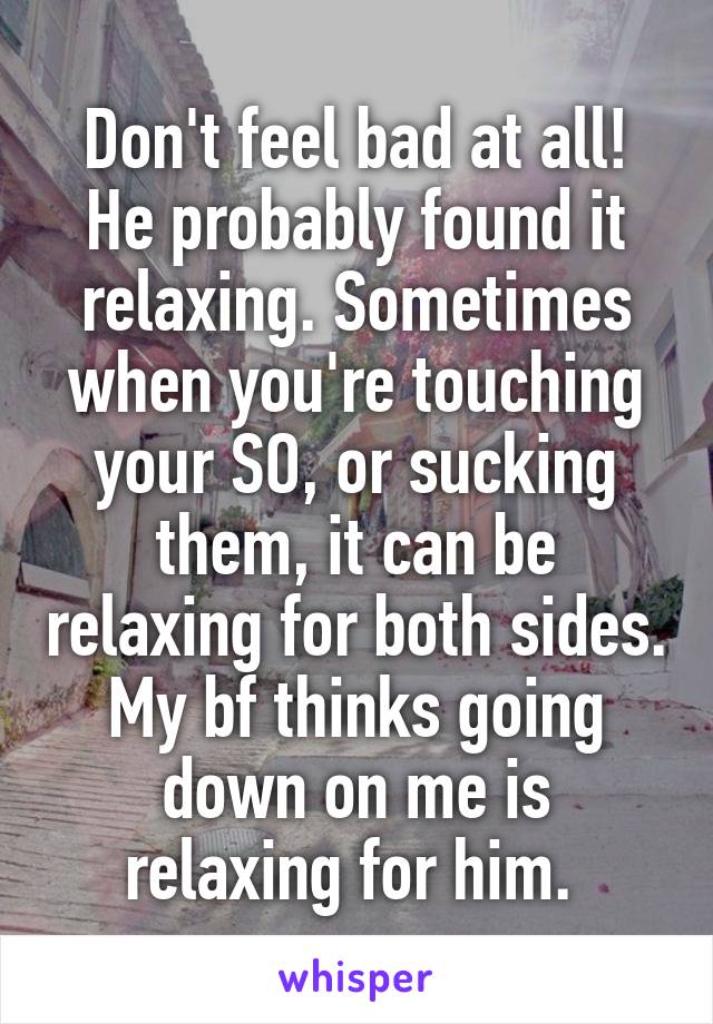 Don't feel bad at all! He probably found it relaxing. Sometimes when you're touching your SO, or sucking them, it can be relaxing for both sides. My bf thinks going down on me is relaxing for him. 