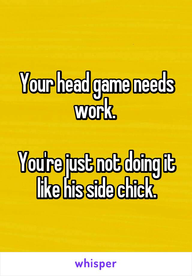 Your head game needs work. 

You're just not doing it like his side chick.