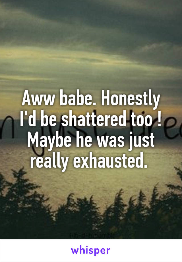 Aww babe. Honestly I'd be shattered too ! Maybe he was just really exhausted. 