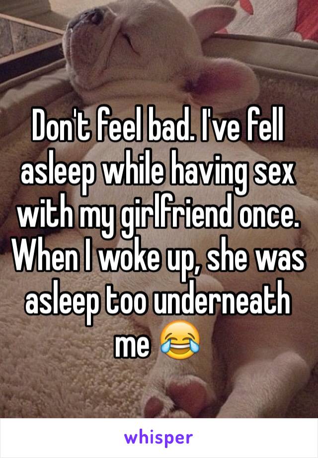 Don't feel bad. I've fell asleep while having sex with my girlfriend once. When I woke up, she was asleep too underneath me 😂