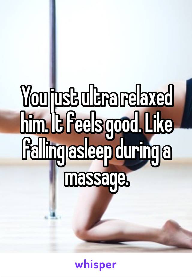 You just ultra relaxed him. It feels good. Like falling asleep during a massage.