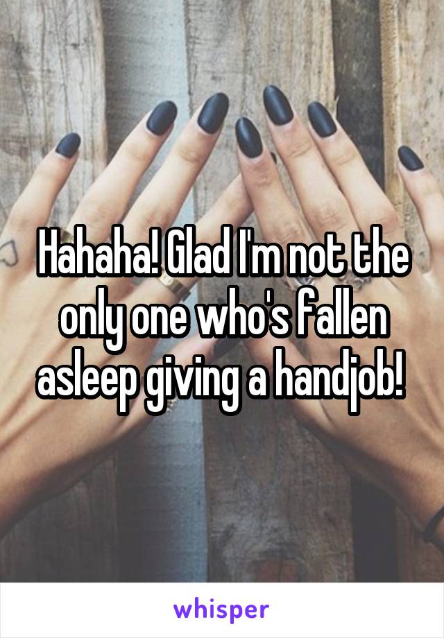 Hahaha! Glad I'm not the only one who's fallen asleep giving a handjob! 