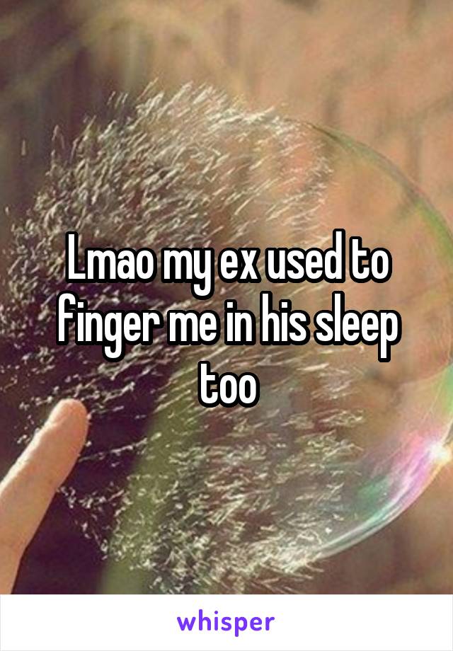 Lmao my ex used to finger me in his sleep too